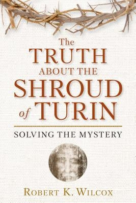 The Truth about the Shroud of Turin: Solving the Mystery by Wilcox, Robert K.