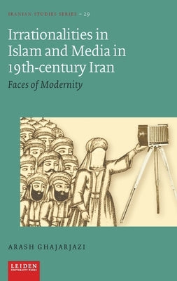 Irrationalities in Islam and Media in Nineteenth-Century Iran: Faces of Modernity by Ghajarjazi, Arash