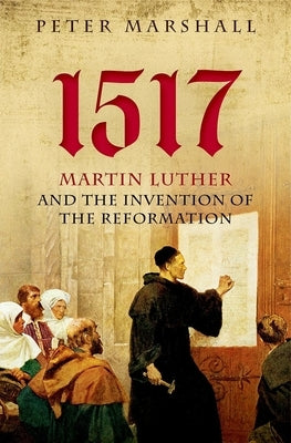 1517: Martin Luther and the Invention of the Reformation by Marshall, Peter