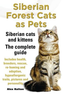 Siberian Forest Cats as Pets. Siberian Cats and Kittens. Complete Guide Includes Health, Breeders, Rescue, Re-Homing and Adoption, Hypoallergenic Trai by Halton, Alex