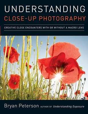 Understanding Close-Up Photography: Creative Close Encounters with or Without a Macro Lens by Peterson, Bryan