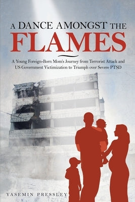A Dance Amongst The Flames: A Young Foreign-Born Mom's Journey from Terrorist Attack and US Government Victimization to Triumph over Severe PTSD by Pressley, Yasemin B.