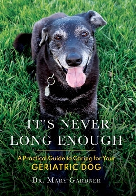 It's never long enough: A practical guide to caring for your geriatric dog by Gardner, Mary