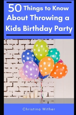 50 Things to Know About Throwing a Kids Birthday Party: The best 50 tips to throwing a great children's birthday party by To Know, 50 Things