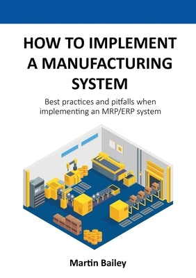 How to implement a manufacturing system: Best practices and pitfalls when implementing an MRP/ERP system by Bailey, Martin