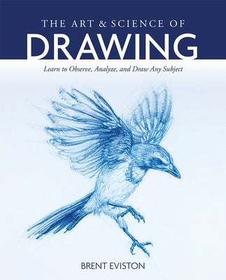 The Art and Science of Drawing: Learn to Observe, Analyze, and Draw Any Subject by Eviston, Brent