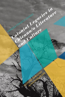 Colonial Legacies in Chicana/O Literature and Culture: Looking Through the Kaleidoscope by Fonseca-Ch&#225;vez, Vanessa