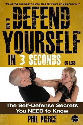 How To Defend Yourself in 3 Seconds (or Less!): Self Defence Secrets You NEED to Know! by Pierce, Phil