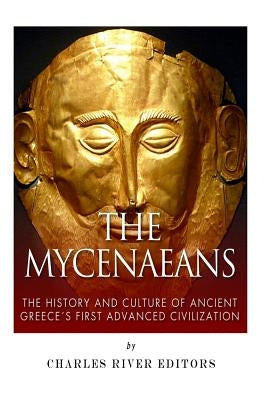 The Mycenaeans: The History and Culture of Ancient Greece's First Advanced Civilization by Charles River Editors