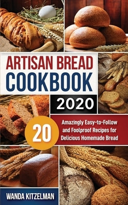 Artisan Bread Cookbook 2020: 20 Amazingly Easy-to-Follow and Foolproof Recipes for Delicious Homemade Bread by Kitzelman, Wanda