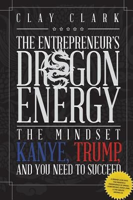 Dragon Energy: The Mindset Kanye, Trump and You Need to Succeed by Clark, Clay