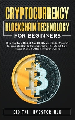 Cryptocurrency & Blockchain Technology For Beginners: How The New Digital Age of Bitcoin, Digital Money & Decentralization Is Revolutionizing The Worl by Digital Investor Hub