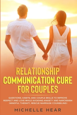 Relationship Communication Cure for Couples: Questions, Habits, and Couple Skills to Improve Respect and Love While Avoiding Anxiety and Narcissism (M by Hear, Michelle