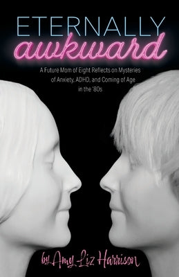 Eternally Awkward: A Future Mom of Eight Reflects on Mysteries of Anxiety, ADHD and Coming of Age in the 80s by Harrison, Amy Liz