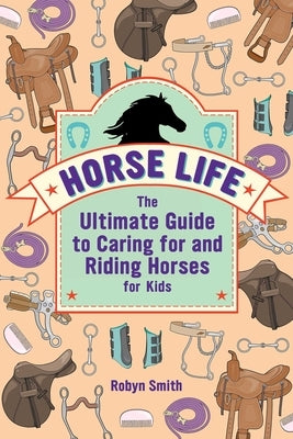 Horse Life: The Ultimate Guide to Caring for and Riding Horses for Kids by Smith, Robyn