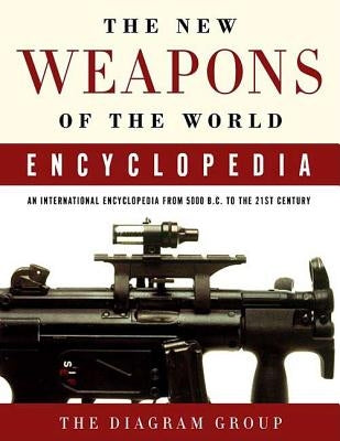 The New Weapons of the World Encyclopedia: An International Encyclopedia from 5000 B.C. to the 21st Century by Diagram Group
