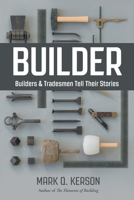 Builder: Builders & Tradesmen Tell Their Stories by Kerson, Mark Q.
