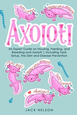 Axolotl: An Expert Guide on Housing, Feeding, and Breeding and Axolotl Including Tank Setup, the Diet and Disease Prevention by Nelson, Jack