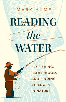 Reading the Water: Fly Fishing, Fatherhood, and Finding Strength in Nature by Hume, Mark