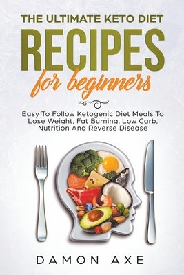 The Ultimate keto Diet Recipes For Beginners Delicious Ketogenic Diet Meals To Lose Weight, Fat Burning, Low Carb, Nutrition And Reverse Disease by Axe, Damon