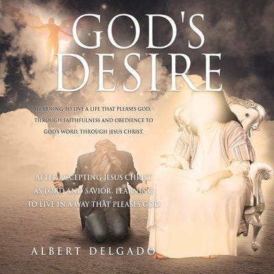 God's DESIRE: Learning to Live a life that pleases God, through faithfulness and obedience to God's word, through Jesus Christ. by Delgado, Albert