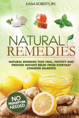 Natural Remedies: Natural Remedies that Heal, Protect and Provide Instant Relief from Everyday Common Ailments by Roberts Rn, Kasia