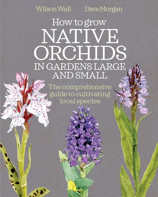 How to Grow Native Orchids in Gardens Large and Small: The Comprehensive Guide to Cultivating Local Species by Wall, Wilson