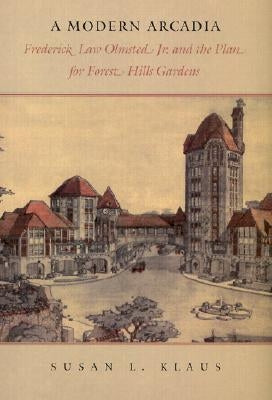 A Modern Arcadia: Frederick Law Olmsted Jr. and the Plan for Forest Hills Gardens by Klaus, Susan L.