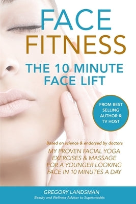 Face Fitness: The 10 Minute Face Lift - My Proven Facial Yoga Exercises and Massage for a Younger Looking Face in 10 Minutes a Day by Landsman, Gregory