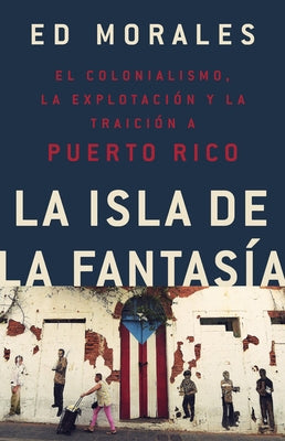La Isla de la Fantasia: El Colonialismo, La Explotacion Y La Traicion a Puerto Rico by Morales, Ed