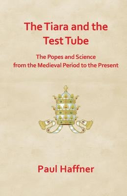 The Tiara and the Test Tube. the Popes and Science from the Medieval Period to the Present by Haffner, Paul