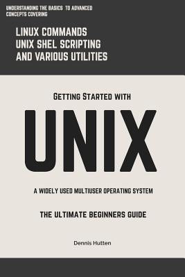 Unix: Getting Started With UNIX The Ultimate Beginners Guide by Hutten, Dennis