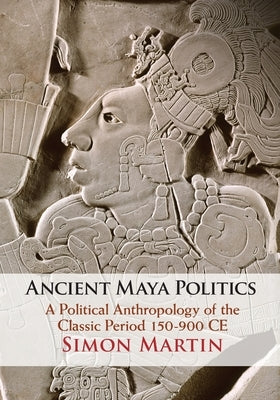 Ancient Maya Politics: A Political Anthropology of the Classic Period 150-900 Ce by Martin, Simon