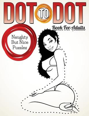 Dot To Dot Book For Adults: Naughty But Nice Puzzles by Speedy Publishing LLC