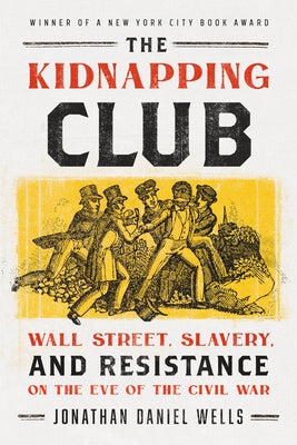 The Kidnapping Club: Wall Street, Slavery, and Resistance on the Eve of the Civil War by Wells, Jonathan Daniel