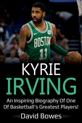 Kyrie Irving: An inspiring biography of one of basketball's greatest players! by Bowes, David