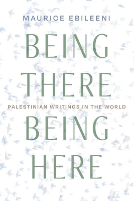 Being There, Being Here: Palestinian Writings in the World by Ebileeni, Maurice