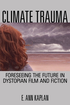 Climate Trauma: Foreseeing the Future in Dystopian Film and Fiction by Kaplan, E. Ann