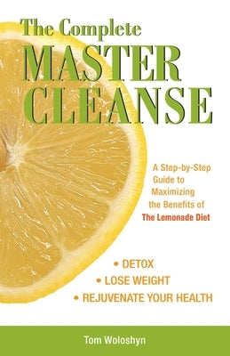 The Complete Master Cleanse: A Step-by-Step Guide to Maximizing the Benefits of The Lemonade Diet by Woloshyn, Tom