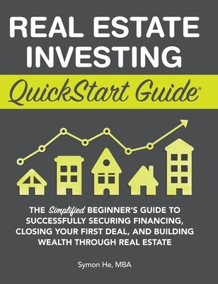 Real Estate Investing QuickStart Guide: The Simplified Beginner's Guide to Successfully Securing Financing, Closing Your First Deal, and Building Weal by He, Symon