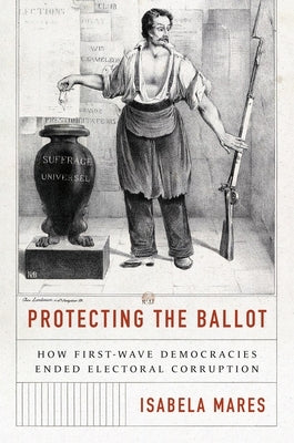 Protecting the Ballot: How First-Wave Democracies Ended Electoral Corruption by Mares, Isabela