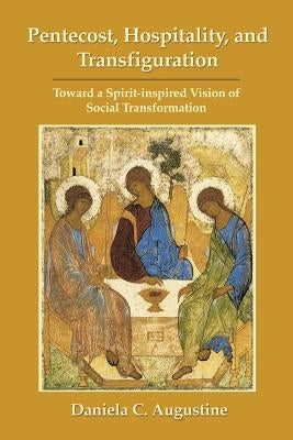 Pentecost, Hospitality, and Transfiguration: Toward a Spirit-inspired Vision of Social Transformation by Augustine, Daniela C.