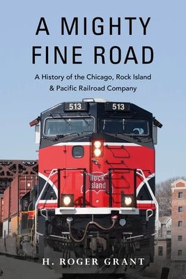 A Mighty Fine Road: A History of the Chicago, Rock Island & Pacific Railroad Company by Grant, H. Roger