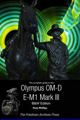 The Complete Guide To The Olympus OM-D E-M1 Mark III (B&W Edition) by Phillips, Tony