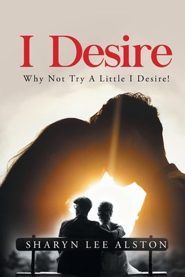 I Desire: (Why Not Try A Little I Desire!) by Alston, Sharyn Lee