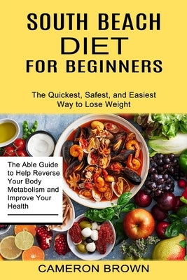 South Beach Diet for Beginners: The Quickest, Safest, and Easiest Way to Lose Weight (The Able Guide to Help Reverse Your Body Metabolism and Improve by Brown, Cameron