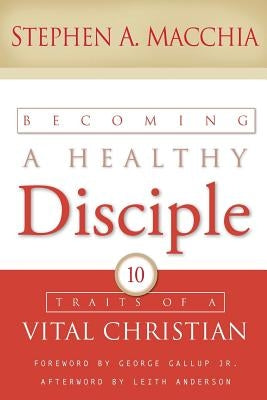 Becoming a Healthy Disciple: 10 Traits of a Vital Christian by Macchia, Stephen A.