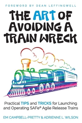 The ART of Avoiding a Train Wreck: Practical Tips and Tricks for Launching and Operating SAFe Agile Release Trains by Wilson, Adrienne L.