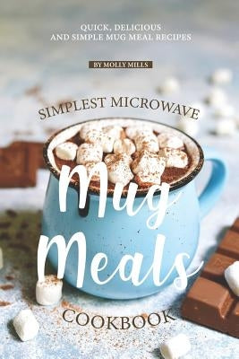 Simplest Microwave Mug Meals Cookbook: Quick, Delicious and Simple Mug Meal Recipes by Mills, Molly