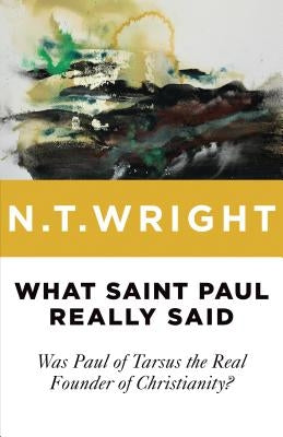 What Saint Paul Really Said: Was Paul of Tarsus the Real Founder of Christianity? by Wright, N. T.